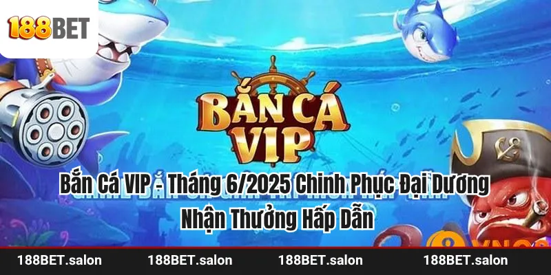 Bắn Cá VIP - Tháng 6/2025 Chinh Phục Đại Dương Nhận Thưởng Hấp Dẫn