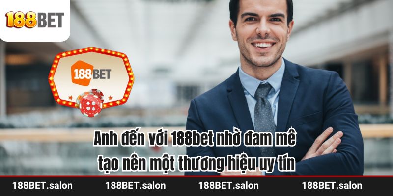 Anh đến với 188bet nhờ đam mê tạo nên một thương hiệu uy tín